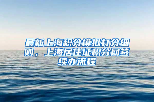 最新上海积分模拟打分细则，上海居住证积分网签续办流程