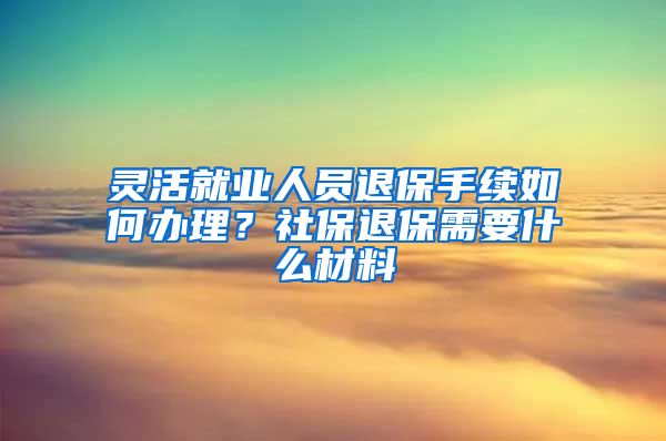 灵活就业人员退保手续如何办理？社保退保需要什么材料