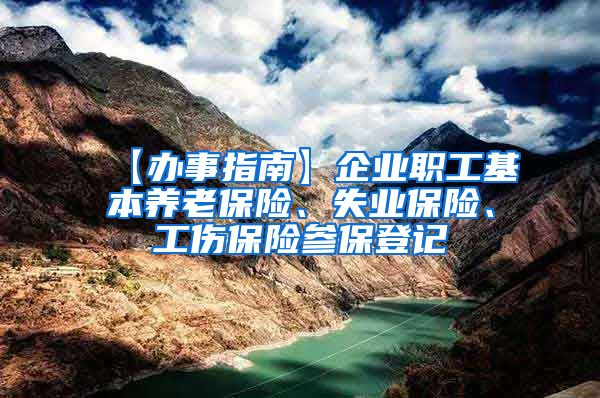 【办事指南】企业职工基本养老保险、失业保险、工伤保险参保登记