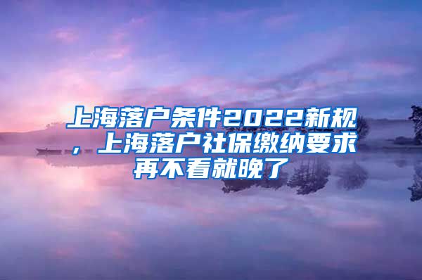 上海落户条件2022新规，上海落户社保缴纳要求再不看就晚了