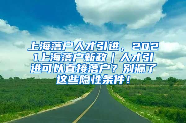 上海落户人才引进，2021上海落户新政｜人才引进可以直接落户？别漏了这些隐性条件！