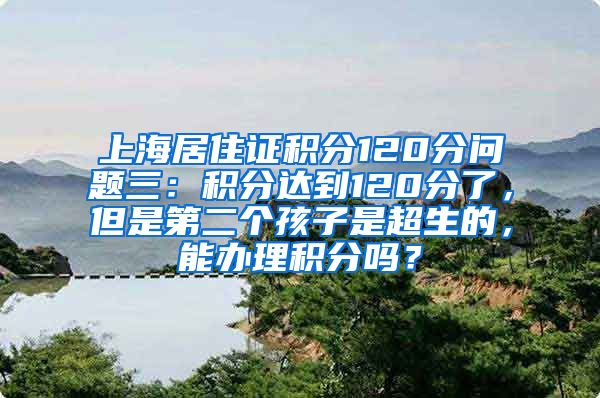 上海居住证积分120分问题三：积分达到120分了，但是第二个孩子是超生的，能办理积分吗？