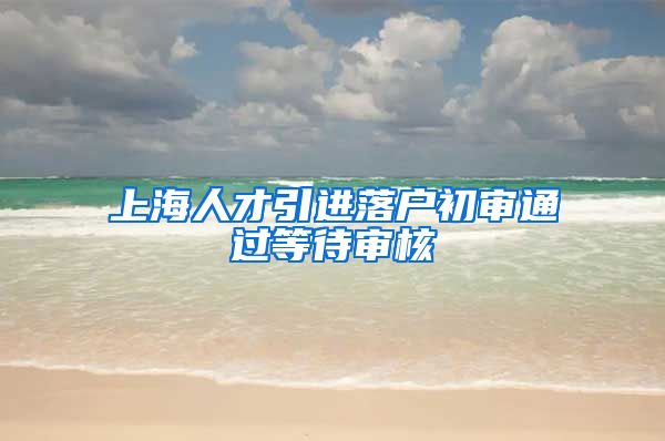 上海人才引进落户初审通过等待审核