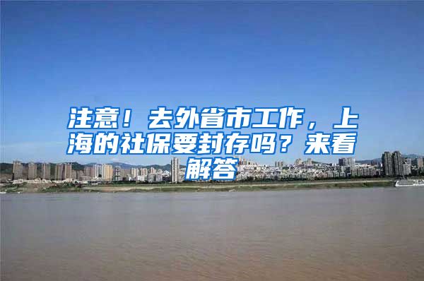 注意！去外省市工作，上海的社保要封存吗？来看解答