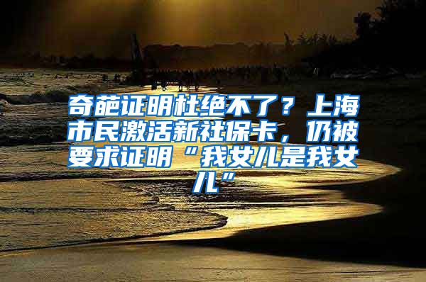 奇葩证明杜绝不了？上海市民激活新社保卡，仍被要求证明“我女儿是我女儿”