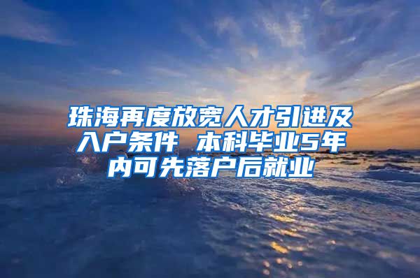 珠海再度放宽人才引进及入户条件 本科毕业5年内可先落户后就业