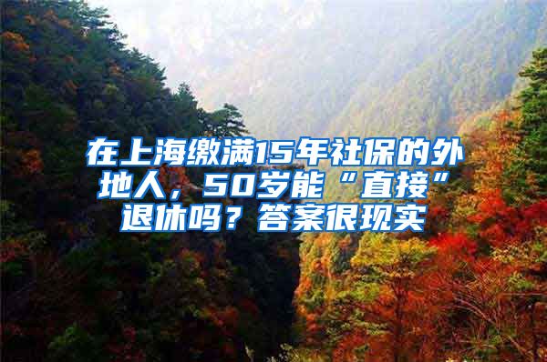 在上海缴满15年社保的外地人，50岁能“直接”退休吗？答案很现实