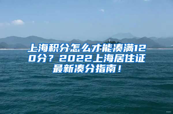 上海积分怎么才能凑满120分？2022上海居住证最新凑分指南！