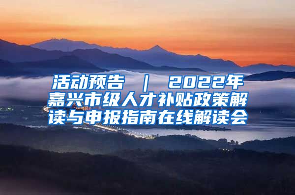 活动预告 ｜ 2022年嘉兴市级人才补贴政策解读与申报指南在线解读会