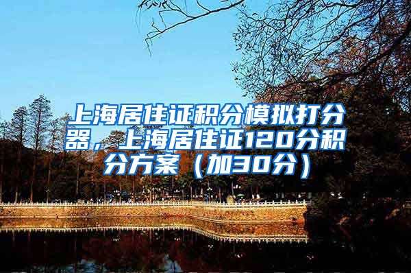 上海居住证积分模拟打分器，上海居住证120分积分方案（加30分）