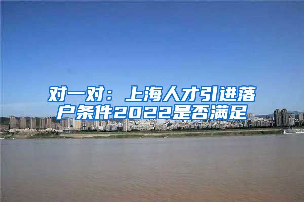 对一对：上海人才引进落户条件2022是否满足