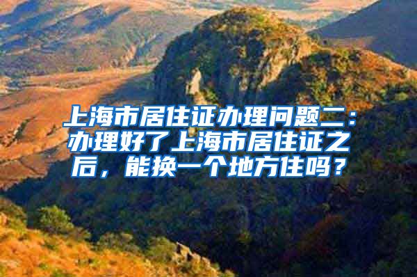 上海市居住证办理问题二：办理好了上海市居住证之后，能换一个地方住吗？