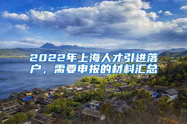 2022年上海人才引进落户，需要申报的材料汇总