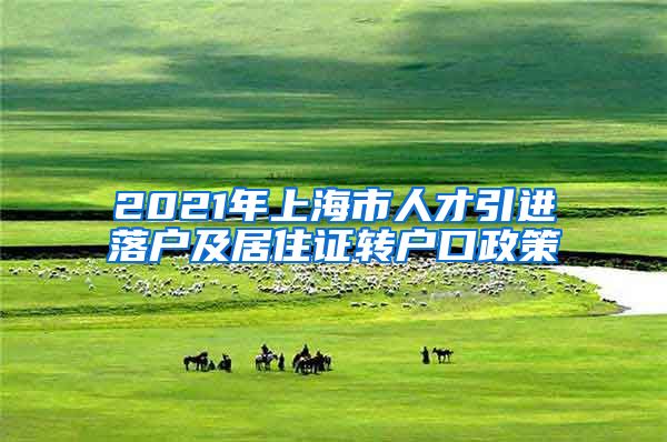 2021年上海市人才引进落户及居住证转户口政策