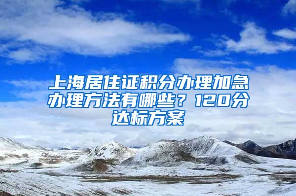 上海居住证积分办理加急办理方法有哪些？120分达标方案