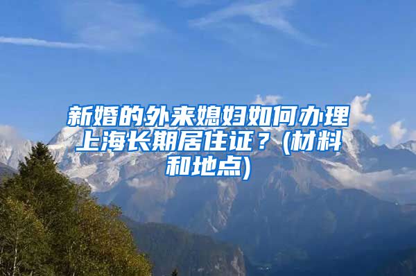 新婚的外来媳妇如何办理上海长期居住证？(材料和地点)