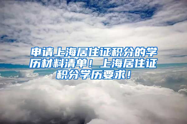 申请上海居住证积分的学历材料清单！上海居住证积分学历要求！