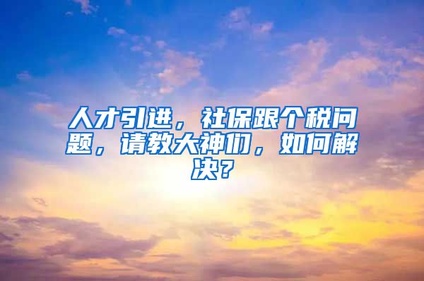 人才引进，社保跟个税问题，请教大神们，如何解决？