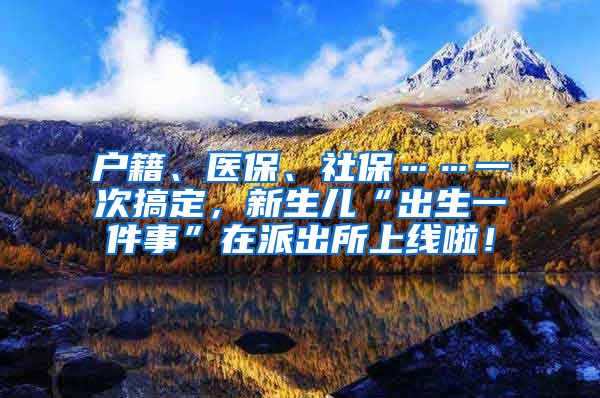 户籍、医保、社保……一次搞定，新生儿“出生一件事”在派出所上线啦！