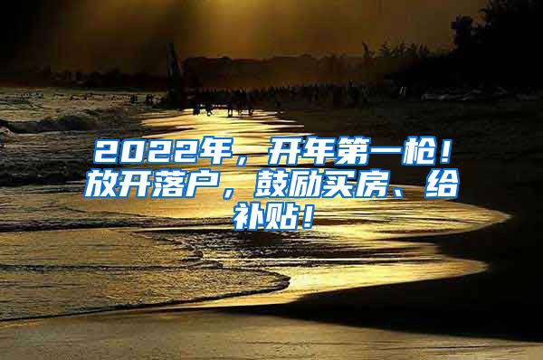 2022年，开年第一枪！放开落户，鼓励买房、给补贴！