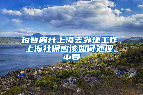 短暂离开上海去外地工作，上海社保应该如何处理_重复