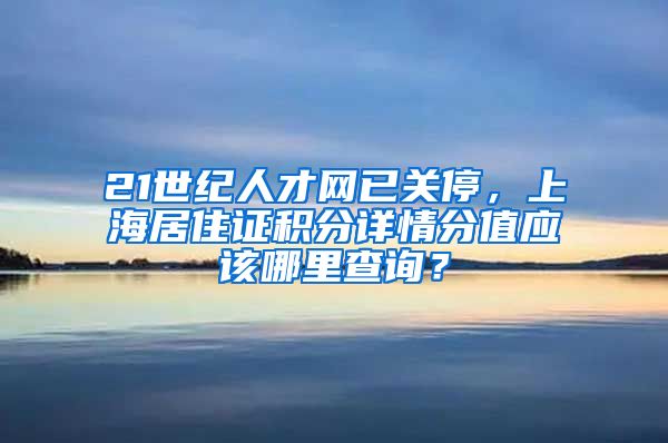 21世纪人才网已关停，上海居住证积分详情分值应该哪里查询？