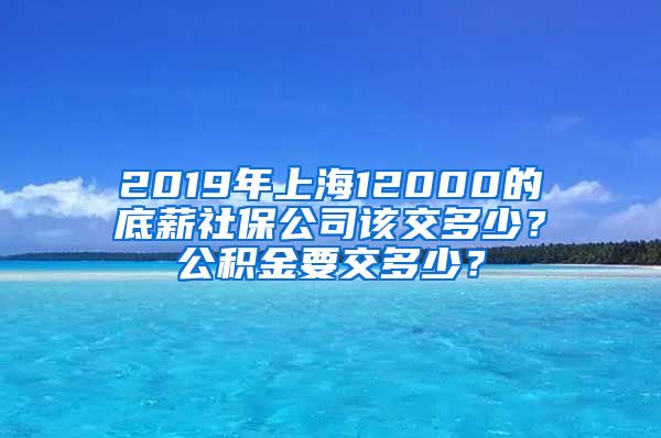 2019年上海12000的底薪社保公司该交多少？公积金要交多少？