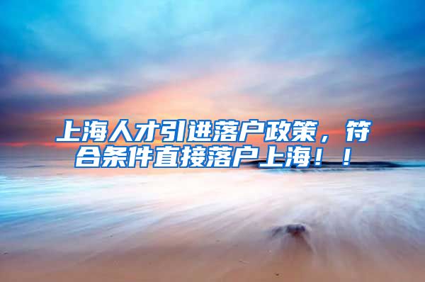 上海人才引进落户政策，符合条件直接落户上海！！