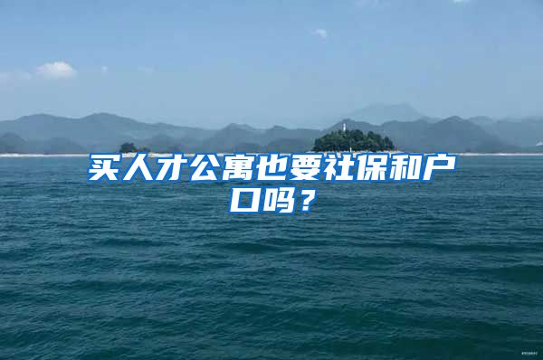 买人才公寓也要社保和户口吗？