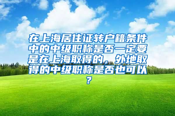 在上海居住证转户籍条件中的中级职称是否一定要是在上海取得的，外地取得的中级职称是否也可以？