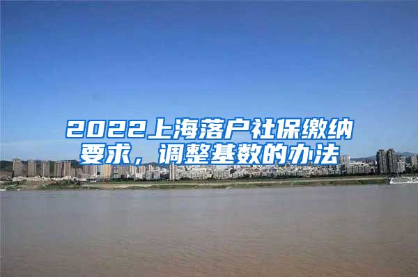 2022上海落户社保缴纳要求，调整基数的办法