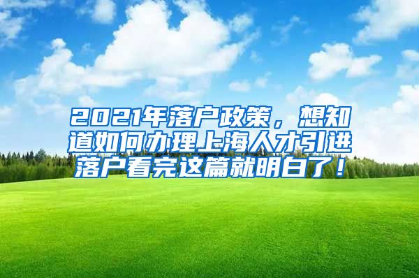 2021年落户政策，想知道如何办理上海人才引进落户看完这篇就明白了！