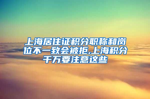 上海居住证积分职称和岗位不一致会被拒,上海积分千万要注意这些