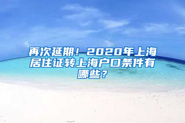 再次延期！2020年上海居住证转上海户口条件有哪些？