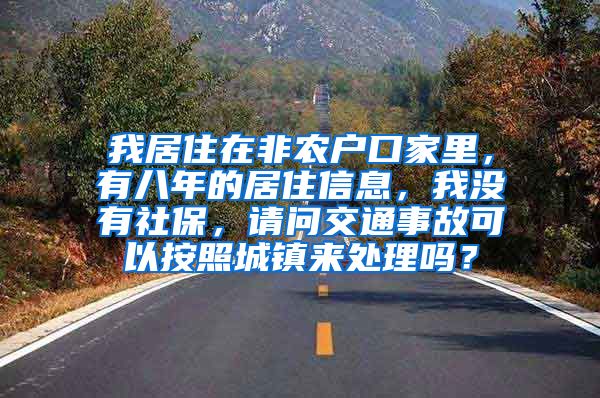 我居住在非农户口家里，有八年的居住信息，我没有社保，请问交通事故可以按照城镇来处理吗？