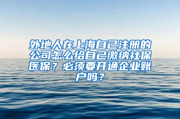 外地人在上海自己注册的公司怎么给自己缴纳社保医保？必须要开通企业账户吗？