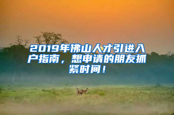 2019年佛山人才引进入户指南，想申请的朋友抓紧时间！