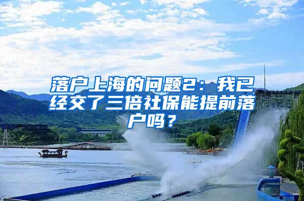 落户上海的问题2：我已经交了三倍社保能提前落户吗？