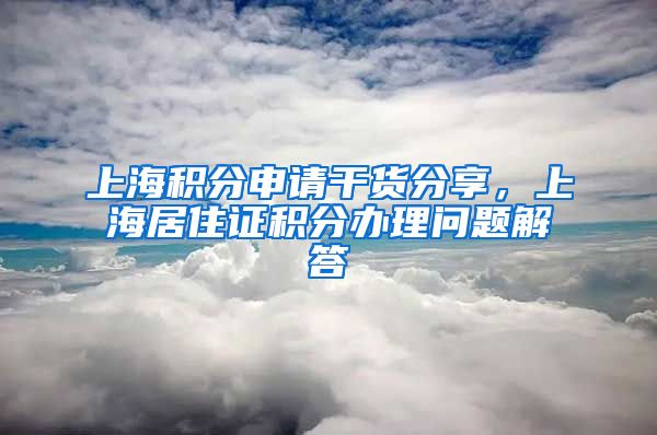 上海积分申请干货分享，上海居住证积分办理问题解答