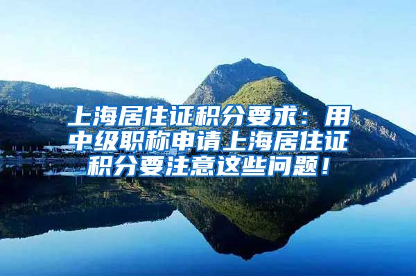 上海居住证积分要求：用中级职称申请上海居住证积分要注意这些问题！