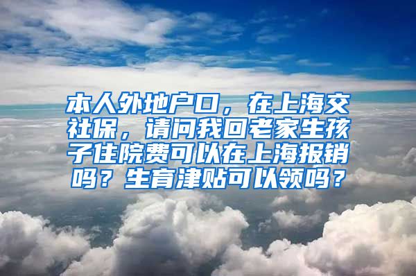 本人外地户口，在上海交社保，请问我回老家生孩子住院费可以在上海报销吗？生育津贴可以领吗？