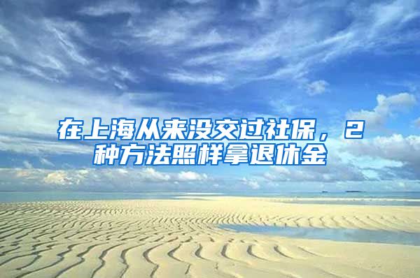 在上海从来没交过社保，2种方法照样拿退休金