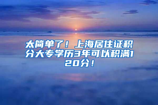 太简单了！上海居住证积分大专学历3年可以积满120分！