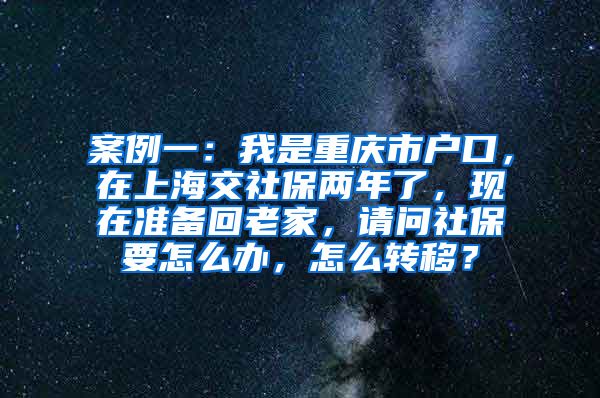案例一：我是重庆市户口，在上海交社保两年了，现在准备回老家，请问社保要怎么办，怎么转移？