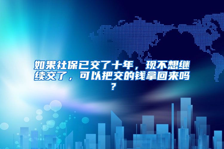 如果社保已交了十年，现不想继续交了，可以把交的钱拿回来吗？