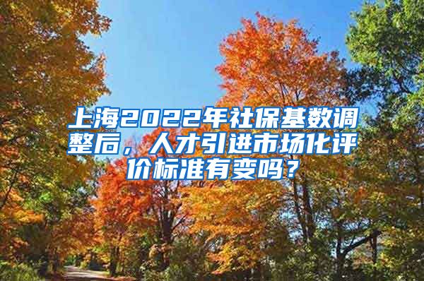 上海2022年社保基数调整后，人才引进市场化评价标准有变吗？