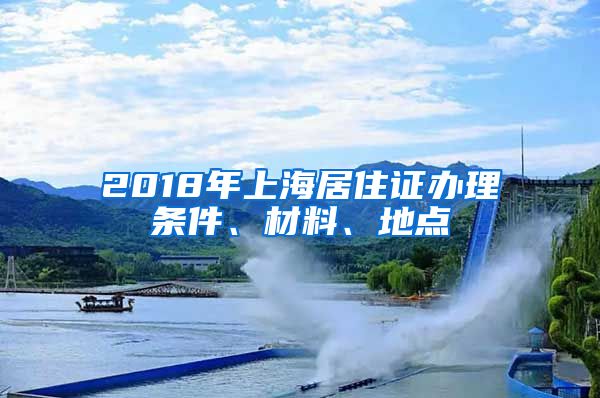 2018年上海居住证办理条件、材料、地点