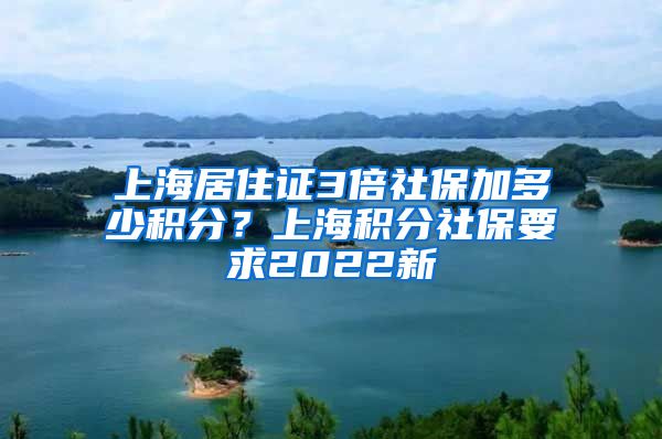 上海居住证3倍社保加多少积分？上海积分社保要求2022新