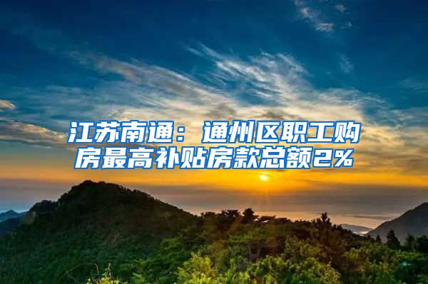 江苏南通：通州区职工购房最高补贴房款总额2%