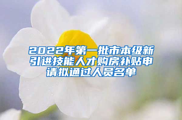 2022年第一批市本级新引进技能人才购房补贴申请拟通过人员名单